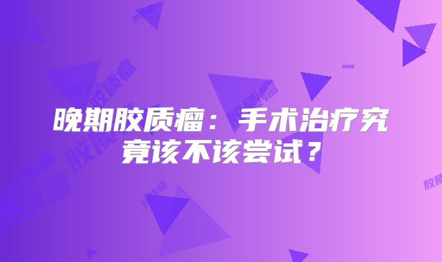 晚期胶质瘤：手术治疗究竟该不该尝试？