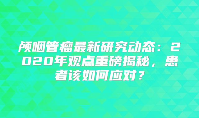颅咽管瘤最新研究动态：2020年观点重磅揭秘，患者该如何应对？