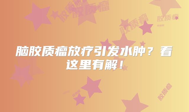 脑胶质瘤放疗引发水肿？看这里有解！