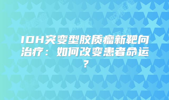 IDH突变型胶质瘤新靶向治疗：如何改变患者命运？