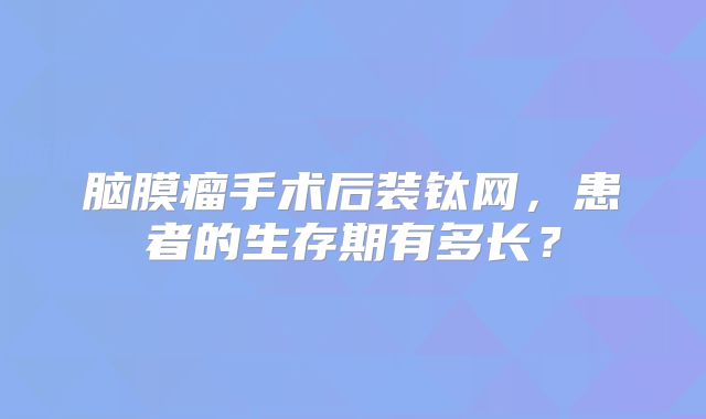 脑膜瘤手术后装钛网，患者的生存期有多长？
