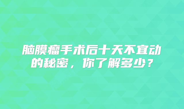 脑膜瘤手术后十天不宜动的秘密，你了解多少？