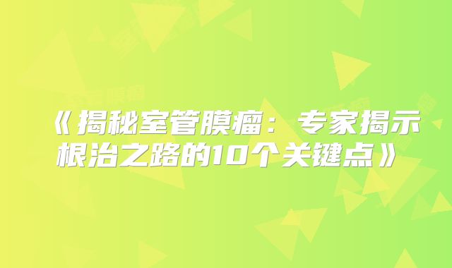 《揭秘室管膜瘤：专家揭示根治之路的10个关键点》