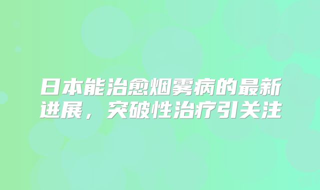日本能治愈烟雾病的最新进展，突破性治疗引关注