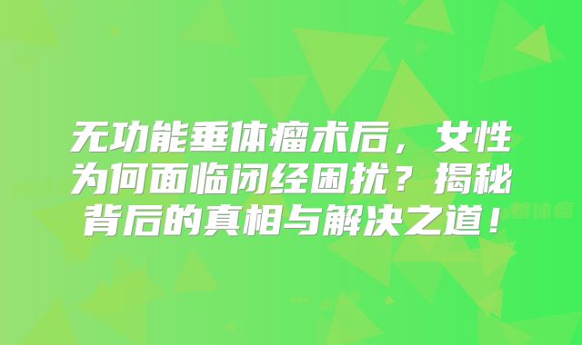 无功能垂体瘤术后，女性为何面临闭经困扰？揭秘背后的真相与解决之道！
