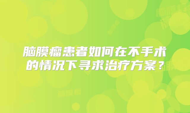 脑膜瘤患者如何在不手术的情况下寻求治疗方案？