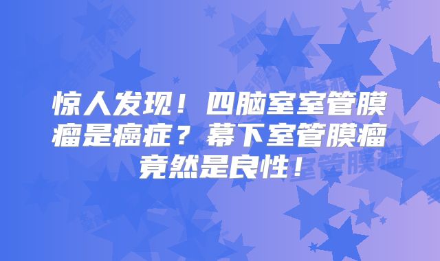 惊人发现！四脑室室管膜瘤是癌症？幕下室管膜瘤竟然是良性！
