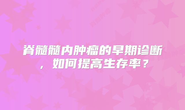 脊髓髓内肿瘤的早期诊断，如何提高生存率？
