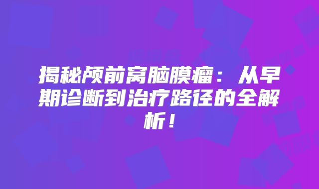 揭秘颅前窝脑膜瘤：从早期诊断到治疗路径的全解析！