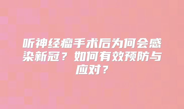 听神经瘤手术后为何会感染新冠？如何有效预防与应对？