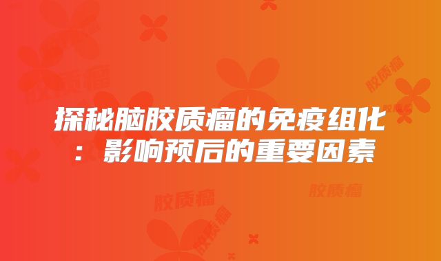 探秘脑胶质瘤的免疫组化：影响预后的重要因素