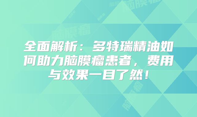 全面解析：多特瑞精油如何助力脑膜瘤患者，费用与效果一目了然！