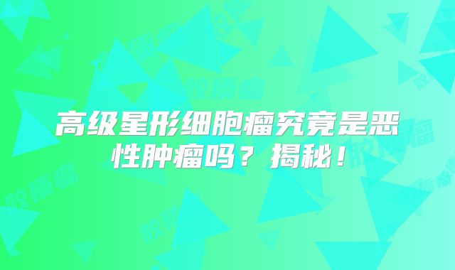 高级星形细胞瘤究竟是恶性肿瘤吗？揭秘！