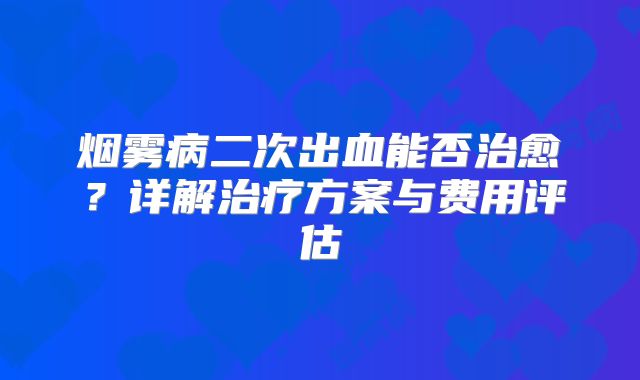 烟雾病二次出血能否治愈？详解治疗方案与费用评估