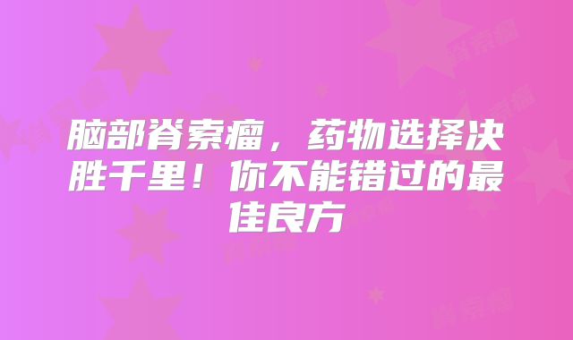脑部脊索瘤，药物选择决胜千里！你不能错过的最佳良方