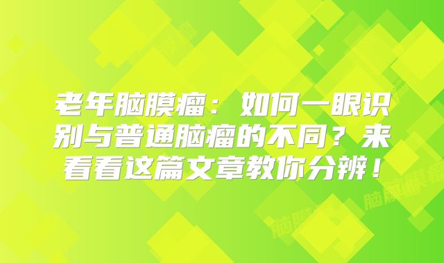 老年脑膜瘤：如何一眼识别与普通脑瘤的不同？来看看这篇文章教你分辨！