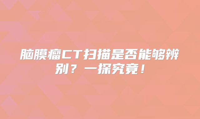 脑膜瘤CT扫描是否能够辨别？一探究竟！