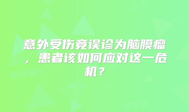 意外受伤竟误诊为脑膜瘤，患者该如何应对这一危机？