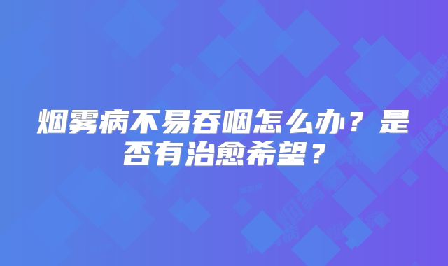 烟雾病不易吞咽怎么办？是否有治愈希望？