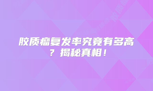 胶质瘤复发率究竟有多高？揭秘真相！