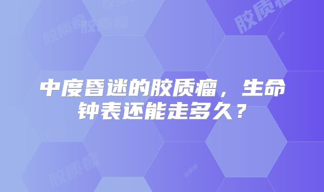 中度昏迷的胶质瘤，生命钟表还能走多久？