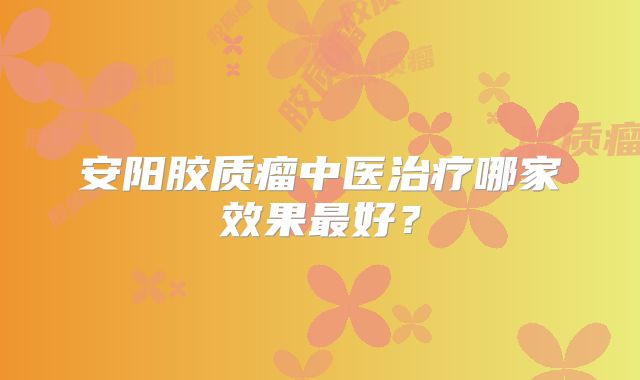 安阳胶质瘤中医治疗哪家效果最好？
