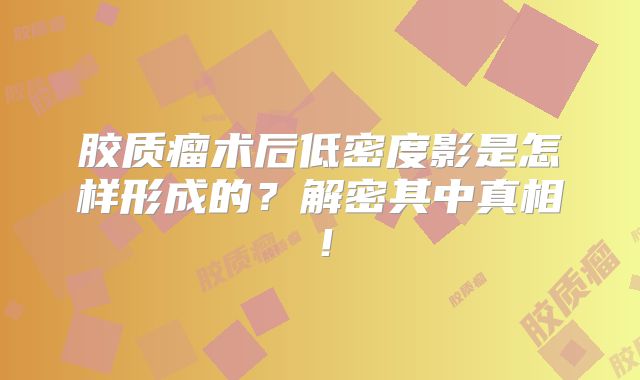 胶质瘤术后低密度影是怎样形成的？解密其中真相！