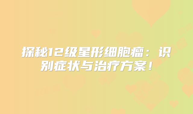 探秘12级星形细胞瘤：识别症状与治疗方案！