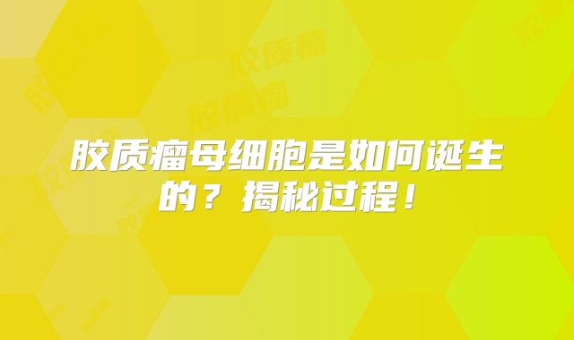 胶质瘤母细胞是如何诞生的？揭秘过程！
