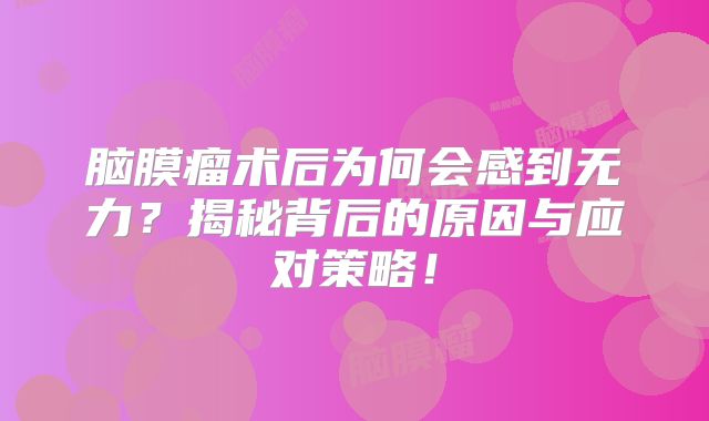 脑膜瘤术后为何会感到无力？揭秘背后的原因与应对策略！