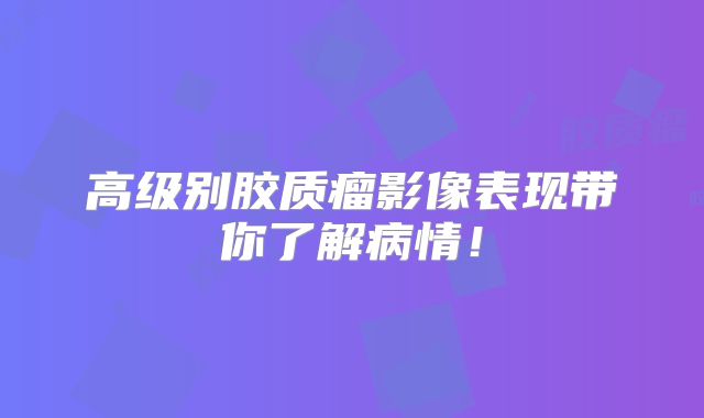 高级别胶质瘤影像表现带你了解病情！