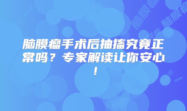 脑膜瘤手术后抽搐究竟正常吗？专家解读让你安心！