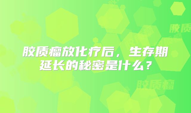 胶质瘤放化疗后，生存期延长的秘密是什么？