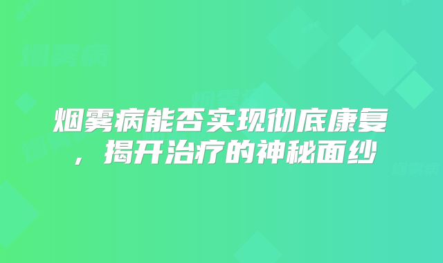 烟雾病能否实现彻底康复，揭开治疗的神秘面纱