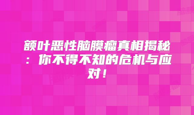 额叶恶性脑膜瘤真相揭秘：你不得不知的危机与应对！