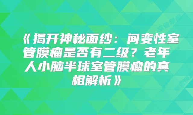 《揭开神秘面纱：间变性室管膜瘤是否有二级？老年人小脑半球室管膜瘤的真相解析》