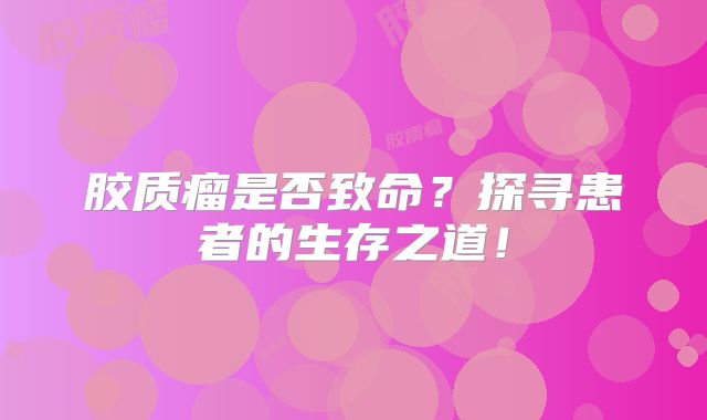 胶质瘤是否致命？探寻患者的生存之道！