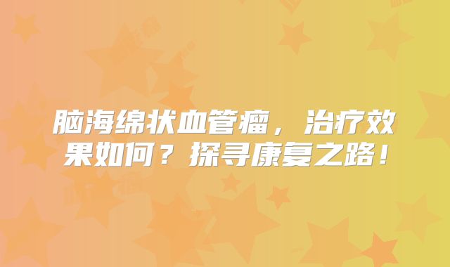 脑海绵状血管瘤，治疗效果如何？探寻康复之路！