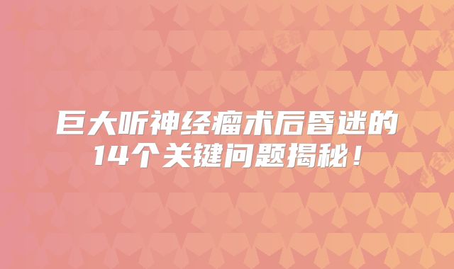 巨大听神经瘤术后昏迷的14个关键问题揭秘！