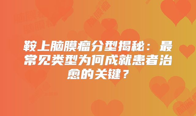鞍上脑膜瘤分型揭秘：最常见类型为何成就患者治愈的关键？