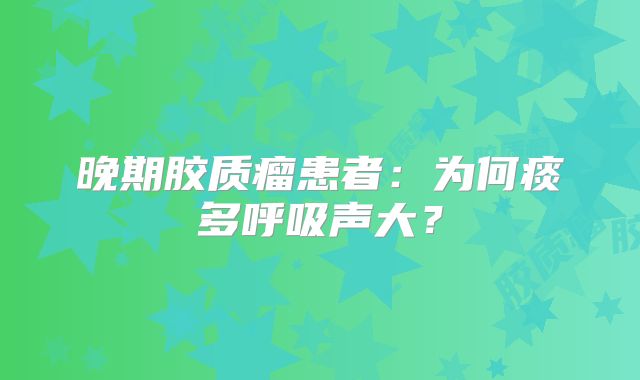 晚期胶质瘤患者：为何痰多呼吸声大？