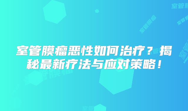 室管膜瘤恶性如何治疗？揭秘最新疗法与应对策略！