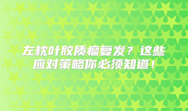 左枕叶胶质瘤复发？这些应对策略你必须知道！