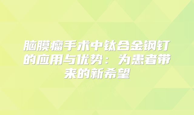 脑膜瘤手术中钛合金钢钉的应用与优势：为患者带来的新希望