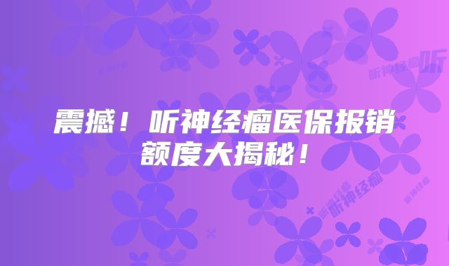 震撼！听神经瘤医保报销额度大揭秘！