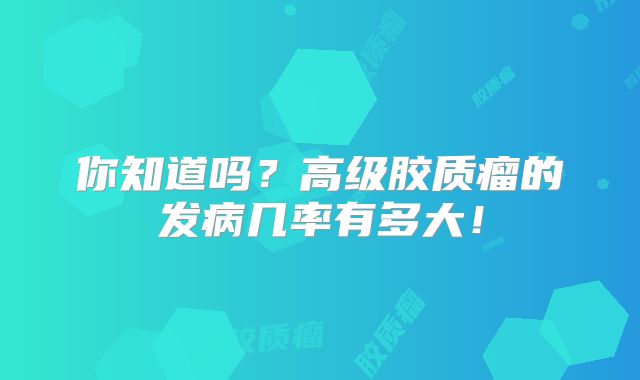 你知道吗？高级胶质瘤的发病几率有多大！