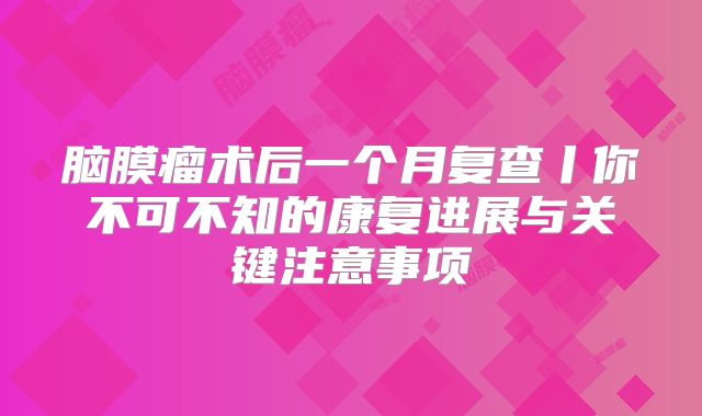 脑膜瘤术后一个月复查丨你不可不知的康复进展与关键注意事项