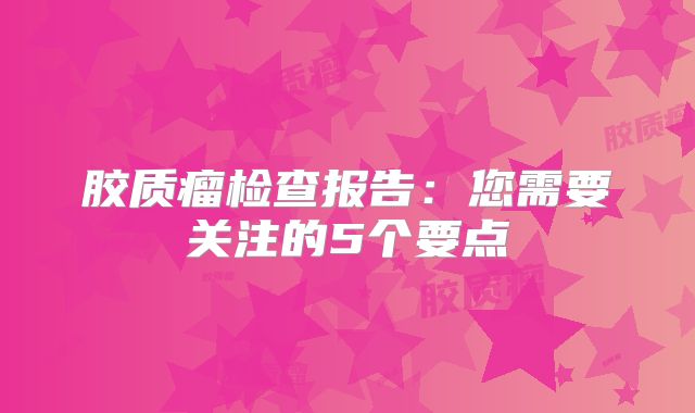 胶质瘤检查报告：您需要关注的5个要点
