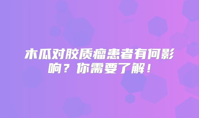 木瓜对胶质瘤患者有何影响？你需要了解！