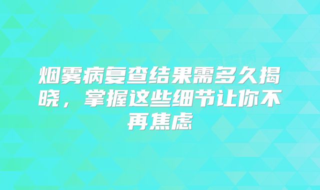 烟雾病复查结果需多久揭晓，掌握这些细节让你不再焦虑